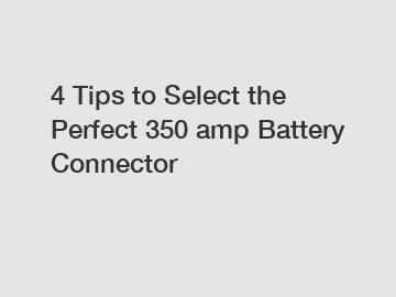 4 Tips to Select the Perfect 350 amp Battery Connector