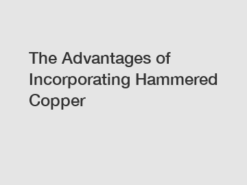 The Advantages of Incorporating Hammered Copper The Advantages of Incorporating Hammered Copper