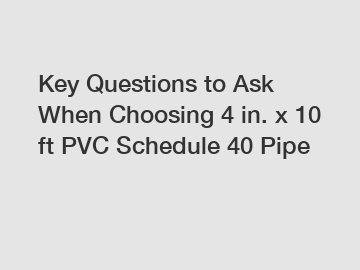 Key Questions to Ask When Choosing 4 in. x 10 ft PVC Schedule 40 Pipe