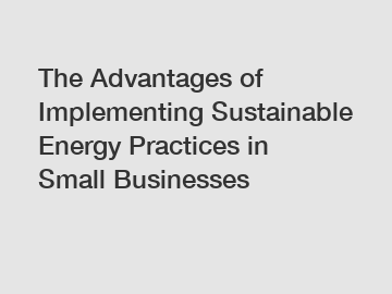 The Advantages of Implementing Sustainable Energy Practices in Small Businesses