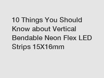 10 Things You Should Know about Vertical Bendable Neon Flex LED Strips 15X16mm