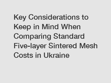 Key Considerations to Keep in Mind When Comparing Standard Five-layer Sintered Mesh Costs in Ukraine