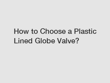 How to Choose a Plastic Lined Globe Valve?