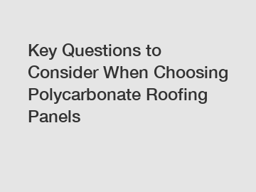Key Questions to Consider When Choosing Polycarbonate Roofing Panels