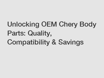 Unlocking OEM Chery Body Parts: Quality, Compatibility & Savings