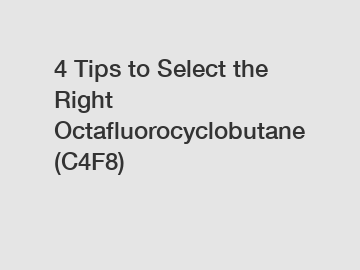 4 Tips to Select the Right Octafluorocyclobutane (C4F8)
