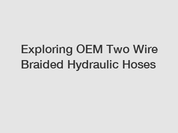Exploring OEM Two Wire Braided Hydraulic Hoses