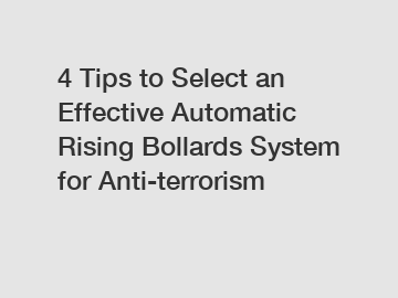4 Tips to Select an Effective Automatic Rising Bollards System for Anti-terrorism