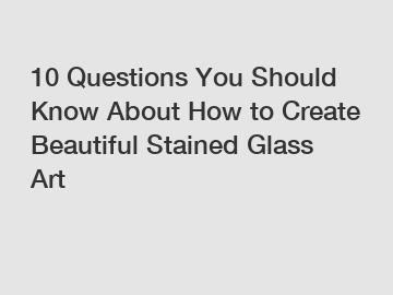 10 Questions You Should Know About How to Create Beautiful Stained Glass Art