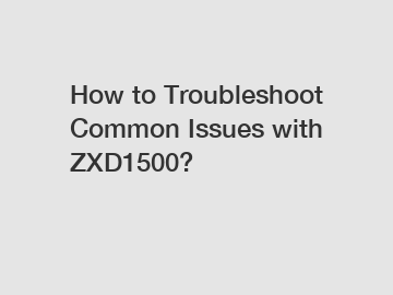 How to Troubleshoot Common Issues with ZXD1500?