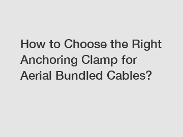 How to Choose the Right Anchoring Clamp for Aerial Bundled Cables?