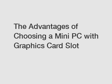 The Advantages of Choosing a Mini PC with Graphics Card Slot