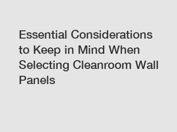 Essential Considerations to Keep in Mind When Selecting Cleanroom Wall Panels