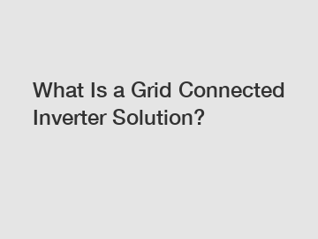 What Is a Grid Connected Inverter Solution?