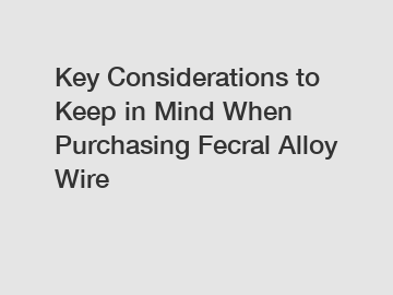 Key Considerations to Keep in Mind When Purchasing Fecral Alloy Wire