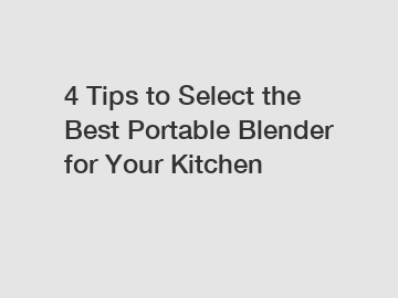 4 Tips to Select the Best Portable Blender for Your Kitchen