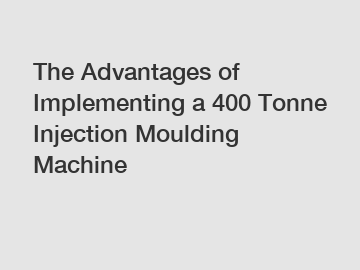 The Advantages of Implementing a 400 Tonne Injection Moulding Machine