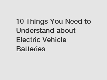 10 Things You Need to Understand about Electric Vehicle Batteries