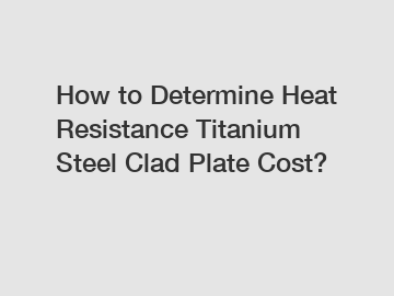 How to Determine Heat Resistance Titanium Steel Clad Plate Cost?