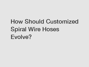 How Should Customized Spiral Wire Hoses Evolve?