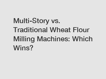 Multi-Story vs. Traditional Wheat Flour Milling Machines: Which Wins?