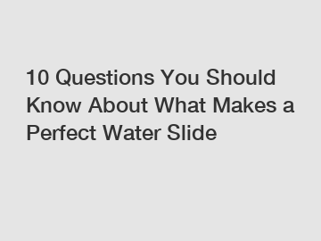 10 Questions You Should Know About What Makes a Perfect Water Slide