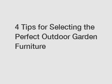 4 Tips for Selecting the Perfect Outdoor Garden Furniture