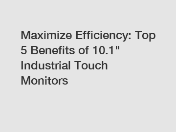 Maximize Efficiency: Top 5 Benefits of 10.1" Industrial Touch Monitors