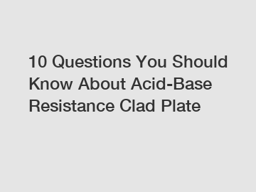 10 Questions You Should Know About Acid-Base Resistance Clad Plate 10 Questions You Should Know About Acid-Base Resistance Clad Plate
