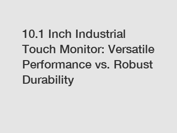 10.1 Inch Industrial Touch Monitor: Versatile Performance vs. Robust Durability