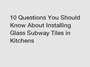 10 Questions You Should Know About Installing Glass Subway Tiles in Kitchens