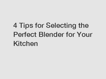 4 Tips for Selecting the Perfect Blender for Your Kitchen