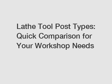 Lathe Tool Post Types: Quick Comparison for Your Workshop Needs