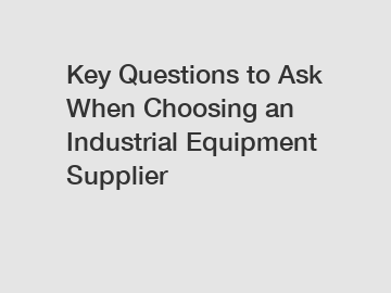 Key Questions to Ask When Choosing an Industrial Equipment Supplier