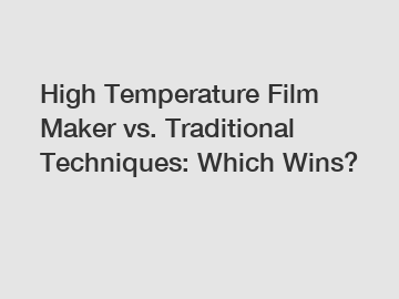 High Temperature Film Maker vs. Traditional Techniques: Which Wins?