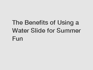 The Benefits of Using a Water Slide for Summer Fun