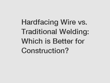 Hardfacing Wire vs. Traditional Welding: Which is Better for Construction?