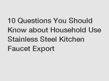 10 Questions You Should Know about Household Use Stainless Steel Kitchen Faucet Export