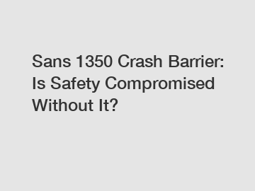 Sans 1350 Crash Barrier: Is Safety Compromised Without It?