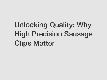 Unlocking Quality: Why High Precision Sausage Clips Matter