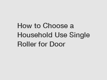 How to Choose a Household Use Single Roller for Door