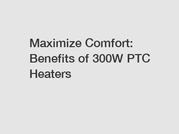 Maximize Comfort: Benefits of 300W PTC Heaters