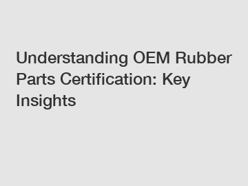 Understanding OEM Rubber Parts Certification: Key Insights