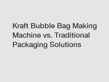 Kraft Bubble Bag Making Machine vs. Traditional Packaging Solutions