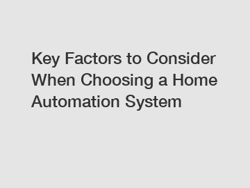 Key Factors to Consider When Choosing a Home Automation System