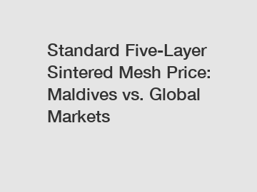 Standard Five-Layer Sintered Mesh Price: Maldives vs. Global Markets