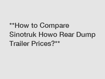 **How to Compare Sinotruk Howo Rear Dump Trailer Prices?**