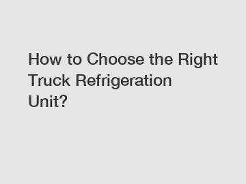 How to Choose the Right Truck Refrigeration Unit?