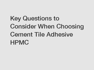 Key Questions to Consider When Choosing Cement Tile Adhesive HPMC