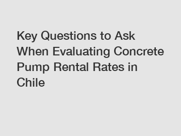 Key Questions to Ask When Evaluating Concrete Pump Rental Rates in Chile